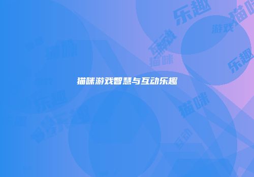 猫咪游戏智慧与互动乐趣