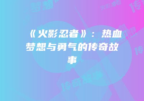 《火影忍者》：热血梦想与勇气的传奇故事