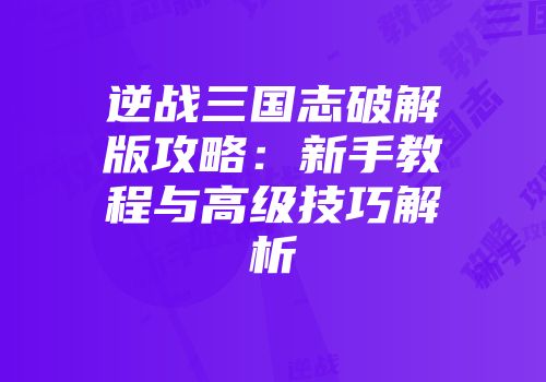 逆战三国志破解版攻略：新手教程与高级技巧解析