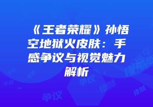 《王者荣耀》孙悟空地狱火皮肤：手感争议与视觉魅力解析