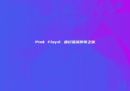Pink Floyd：迷幻摇滚传奇之旅