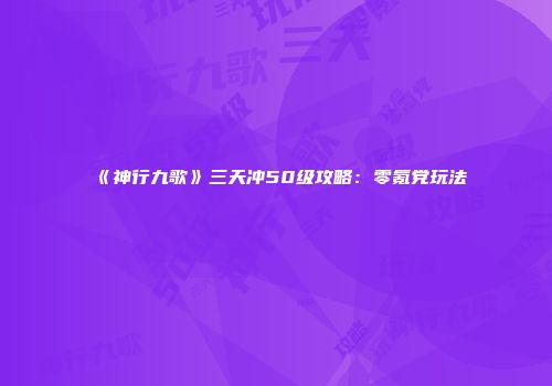《神行九歌》三天冲50级攻略：零氪党玩法