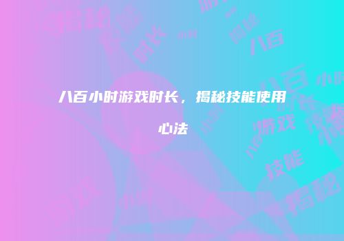 八百小时游戏时长，揭秘技能使用心法