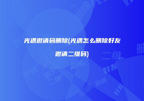 光遇邀请码删除(光遇怎么删除好友邀请二维码)