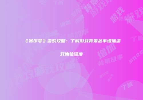 《赛尔号》游戏攻略：了解游戏背景故事增加游戏体验深度
