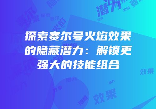 探索赛尔号火焰效果的隐藏潜力：解锁更强大的技能组合