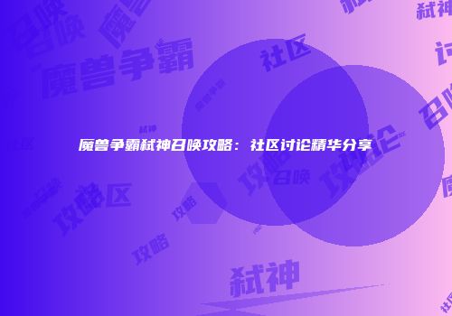 魔兽争霸弑神召唤攻略：社区讨论精华分享