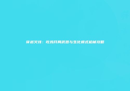 穿越火线：吃鸡开局武器与生化模式枪械攻略
