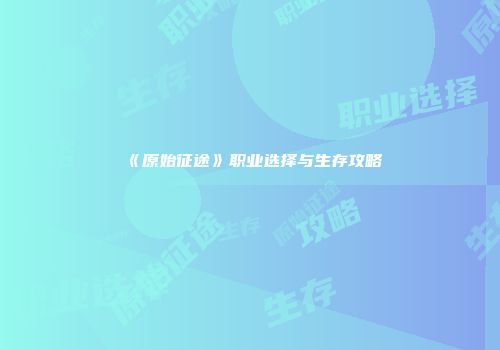 《原始征途》职业选择与生存攻略
