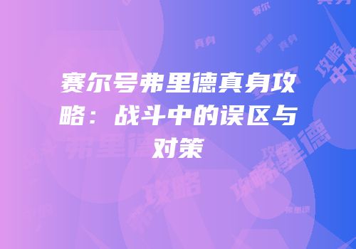 赛尔号弗里德真身攻略：战斗中的误区与对策