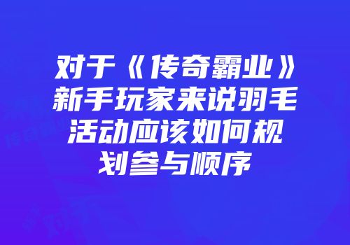 对于《传奇霸业》新手玩家来说羽毛活动应该如何规划参与顺序