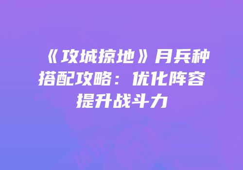《攻城掠地》月兵种搭配攻略：优化阵容提升战斗力
