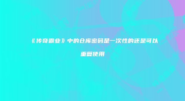 《传奇霸业》中的仓库密码是一次性的还是可以重复使用