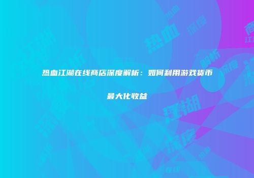 热血江湖在线商店深度解析：如何利用游戏货币最大化收益