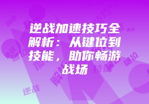 逆战加速技巧全解析：从键位到技能，助你畅游战场