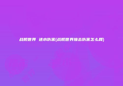 战舰世界 进水伤害(战舰世界撞击伤害怎么算)