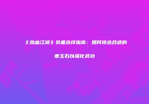 《热血江湖》装备选择指南：如何挑选合适的寒玉石以强化武功