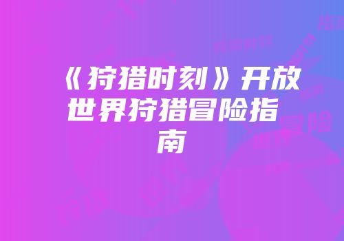 《狩猎时刻》开放世界狩猎冒险指南