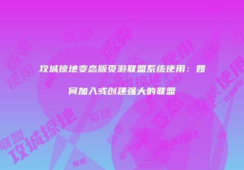 攻城掠地变态版页游联盟系统使用：如何加入或创建强大的联盟