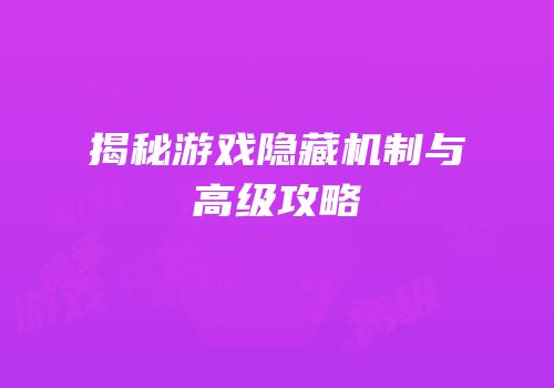 揭秘游戏隐藏机制与高级攻略