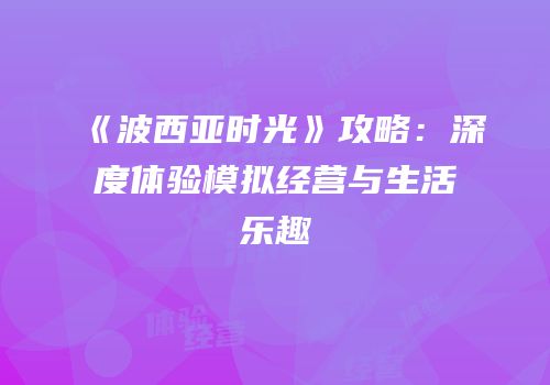 《波西亚时光》攻略：深度体验模拟经营与生活乐趣