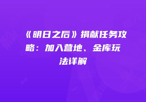 《明日之后》捐献任务攻略：加入营地、金库玩法详解