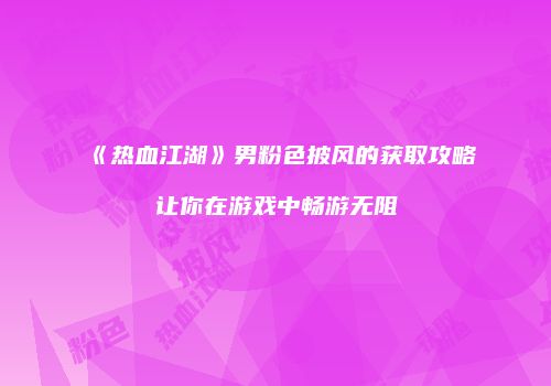 《热血江湖》男粉色披风的获取攻略让你在游戏中畅游无阻