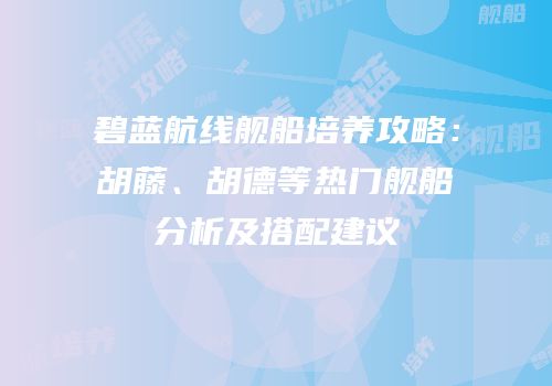 碧蓝航线舰船培养攻略：胡藤、胡德等热门舰船分析及搭配建议