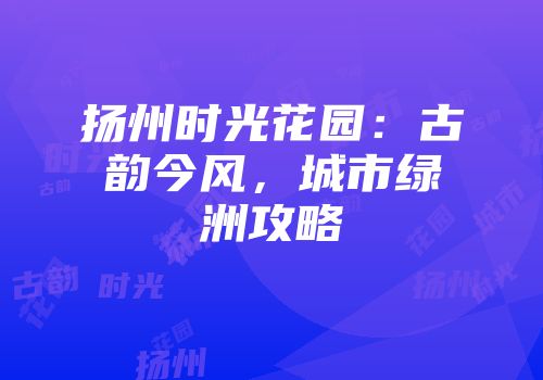 扬州时光花园：古韵今风，城市绿洲攻略
