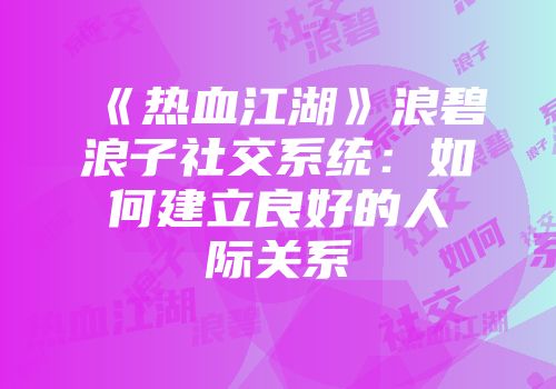 《热血江湖》浪碧浪子社交系统：如何建立良好的人际关系