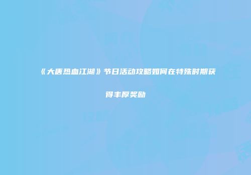 《大唐热血江湖》节日活动攻略如何在特殊时期获得丰厚奖励
