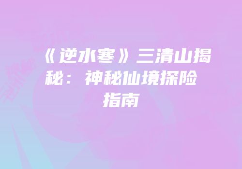 《逆水寒》三清山揭秘：神秘仙境探险指南