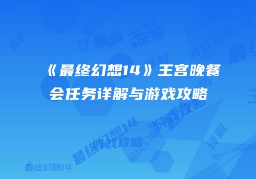 《最终幻想14》王宫晚餐会任务详解与游戏攻略