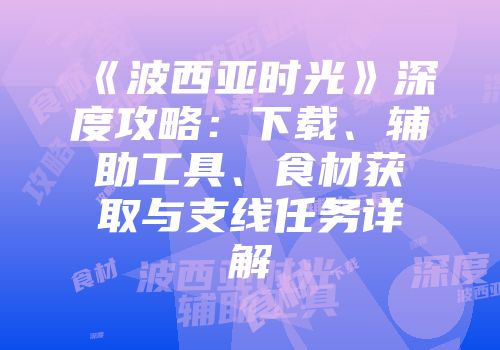 《波西亚时光》深度攻略：下载、辅助工具、食材获取与支线任务详解