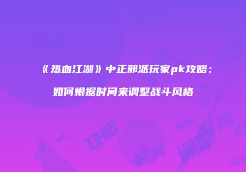 《热血江湖》中正邪派玩家pk攻略：如何根据时间来调整战斗风格