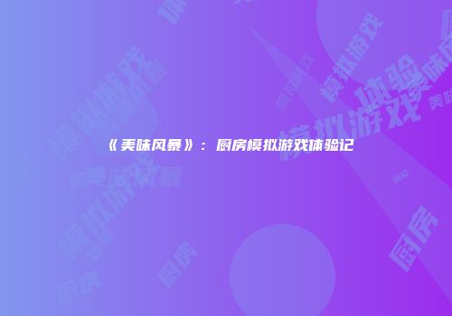 《美味风暴》：厨房模拟游戏体验记