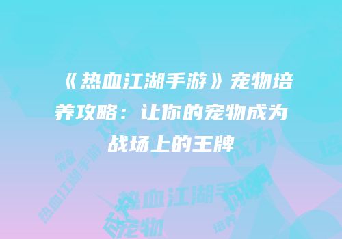 《热血江湖手游》宠物培养攻略：让你的宠物成为战场上的王牌