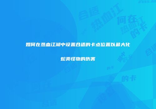 如何在热血江湖中设置合适的卡点位置以最大化蛇类怪物的伤害