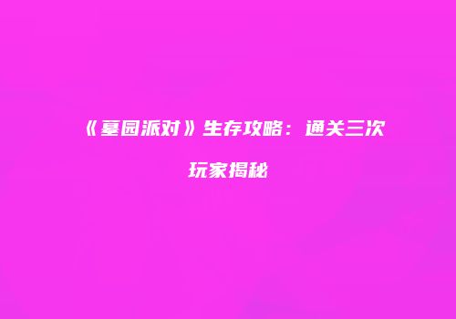 《墓园派对》生存攻略：通关三次玩家揭秘