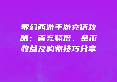 梦幻西游手游充值攻略：首充翻倍、金币收益及购物技巧分享