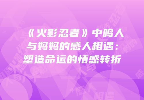 《火影忍者》中鸣人与妈妈的感人相遇：塑造命运的情感转折