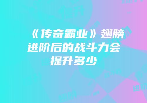 《传奇霸业》翅膀进阶后的战斗力会提升多少