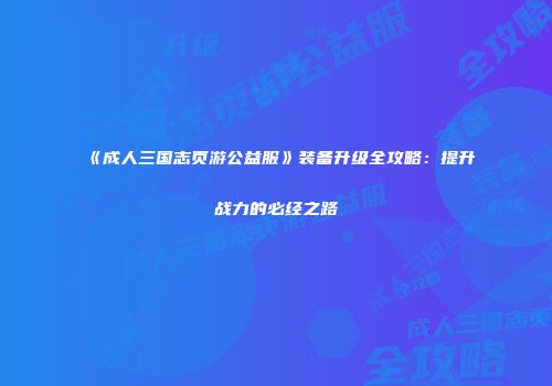 《成人三国志页游公益服》装备升级全攻略：提升战力的必经之路
