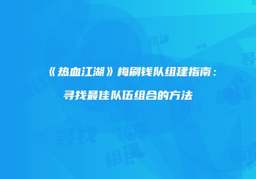 《热血江湖》梅刷钱队组建指南：寻找最佳队伍组合的方法