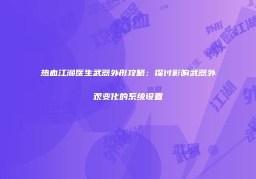 热血江湖医生武器外形攻略：探讨影响武器外观变化的系统设置