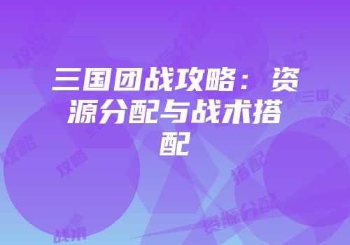 三国团战攻略：资源分配与战术搭配