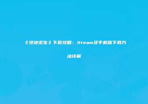 《绝地求生》下载攻略：Steam及手机版下载方法详解