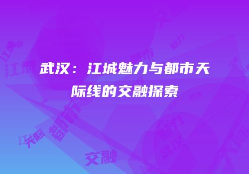 武汉：江城魅力与都市天际线的交融探索