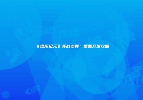 《塔防纪元》实战心得：策略升级攻略