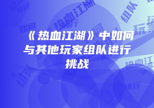 《热血江湖》中如何与其他玩家组队进行挑战